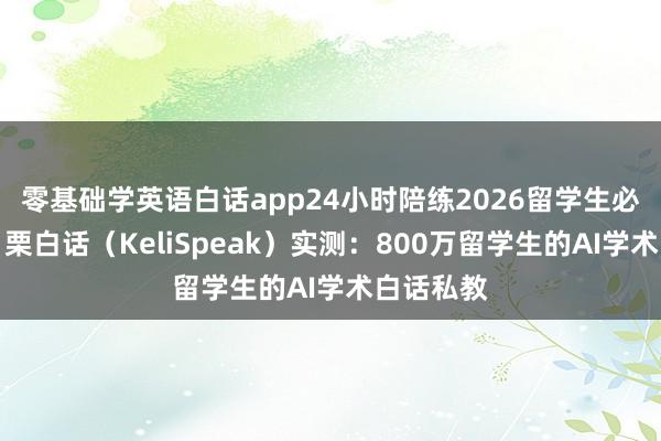 零基础学英语白话app24小时陪练2026留学生必备！可 栗白话（KeliSpeak）实测：800万留学生的AI学术白话私教