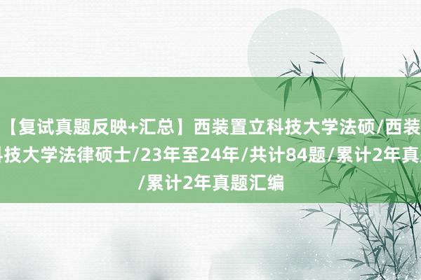 【复试真题反映+汇总】西装置立科技大学法硕/西装置立科技大学法律硕士/23年至24年/共计84题/累计2年真题汇编