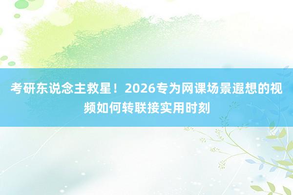 考研东说念主救星！2026专为网课场景遐想的视频如何转联接实用时刻
