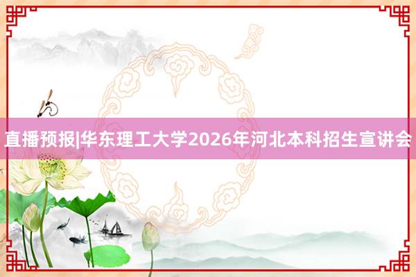 直播预报|华东理工大学2026年河北本科招生宣讲会