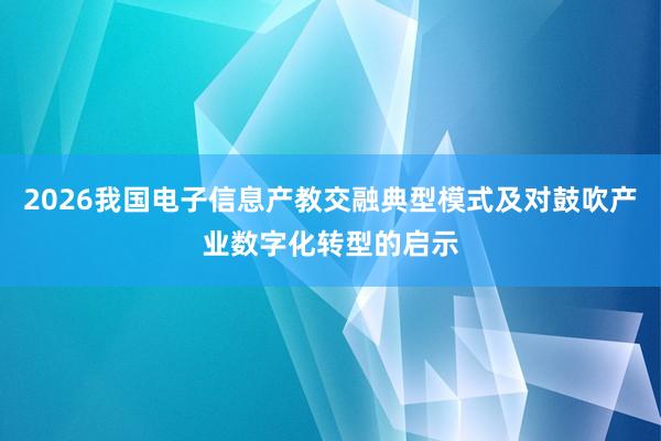 2026我国电子信息产教交融典型模式及对鼓吹产业数字化转型的启示