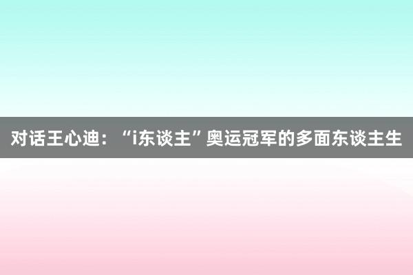 对话王心迪：“i东谈主”奥运冠军的多面东谈主生