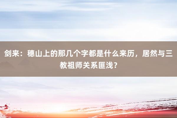 剑来：穗山上的那几个字都是什么来历，居然与三教祖师关系匪浅？