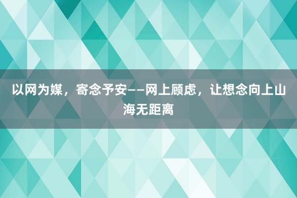 以网为媒，寄念予安——网上顾虑，让想念向上山海无距离