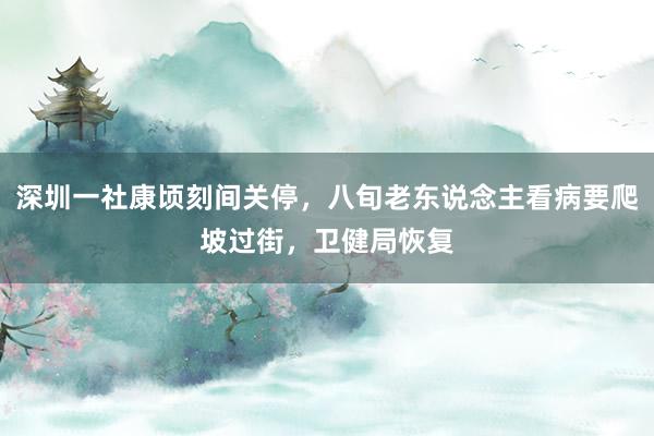 深圳一社康顷刻间关停，八旬老东说念主看病要爬坡过街，卫健局恢复
