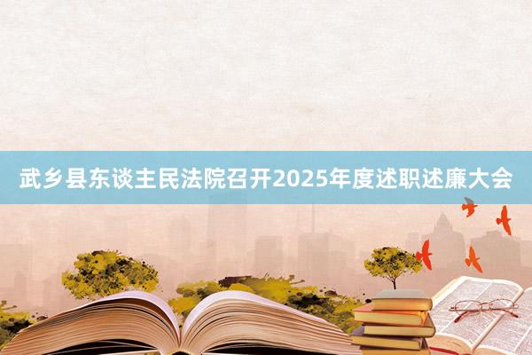武乡县东谈主民法院召开2025年度述职述廉大会