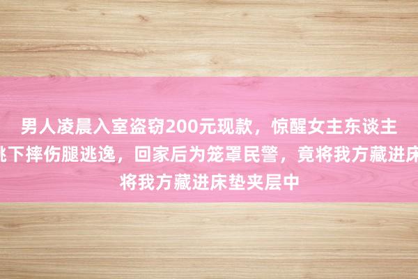 男人凌晨入室盗窃200元现款，惊醒女主东谈主后从3楼跳下摔伤腿逃逸，回家后为笼罩民警，竟将我方藏进床垫夹层中