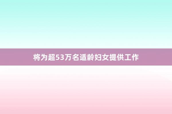 将为超53万名适龄妇女提供工作