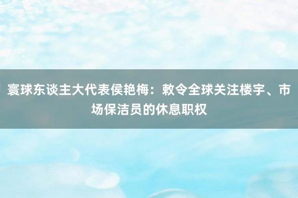 寰球东谈主大代表侯艳梅：敕令全球关注楼宇、市场保洁员的休息职权