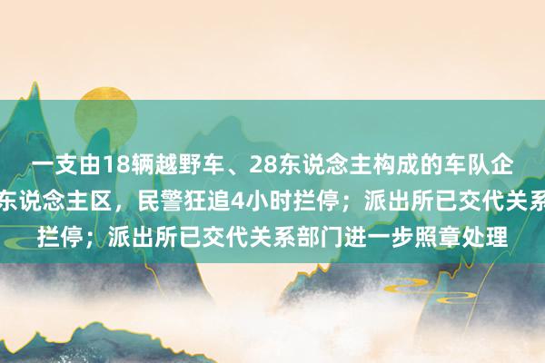 一支由18辆越野车、28东说念主构成的车队企图不法穿越罗布泊无东说念主区，民警狂追4小时拦停；派出所已交代关系部门进一步照章处理