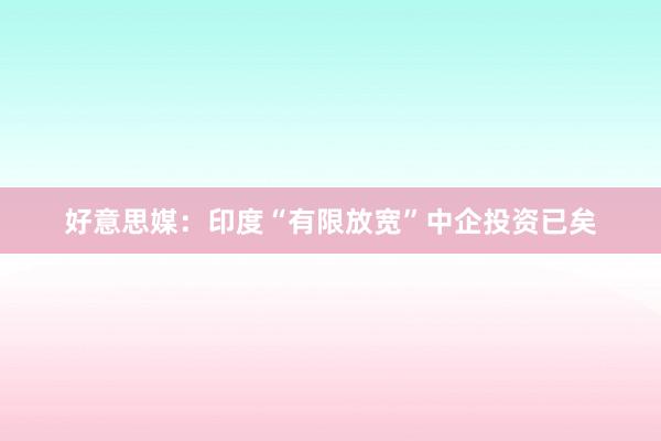 好意思媒：印度“有限放宽”中企投资已矣