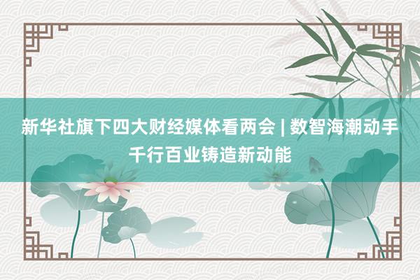 新华社旗下四大财经媒体看两会 | 数智海潮动手千行百业铸造新动能