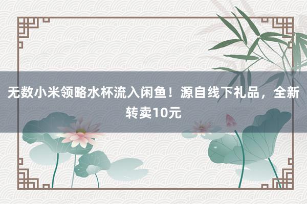 无数小米领略水杯流入闲鱼！源自线下礼品，全新转卖10元