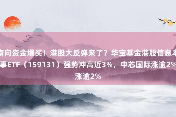 南向资金爆买！港股大反弹来了？华宝基金港股信息本事ETF（159131）强势冲高近3%，中芯国际涨逾2%