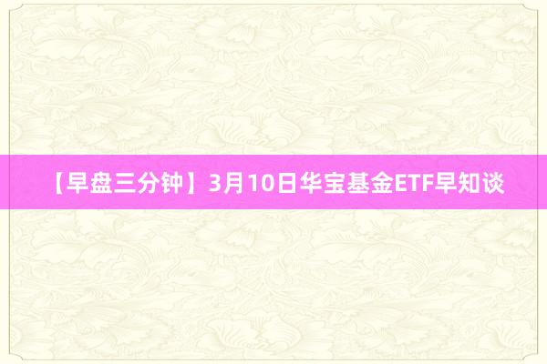 【早盘三分钟】3月10日华宝基金ETF早知谈