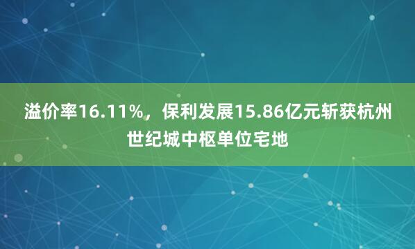 溢价率16.11%，保利发展15.86亿元斩获杭州世纪城中枢单位宅地
