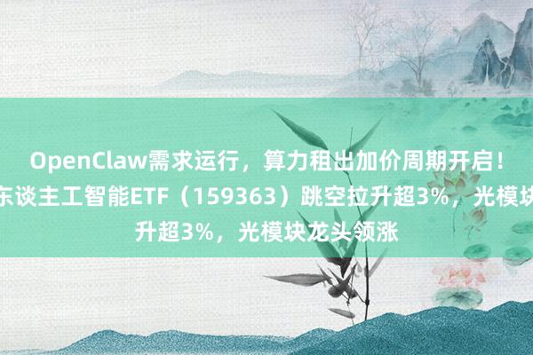 OpenClaw需求运行，算力租出加价周期开启！华宝基金东谈主工智能ETF（159363）跳空拉升超3%，光模块龙头领涨
