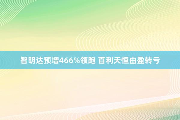 智明达预增466%领跑 百利天恒由盈转亏