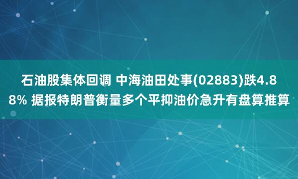 石油股集体回调 中海油田处事(02883)跌4.88% 据报特朗普衡量多个平抑油价急升有盘算推算