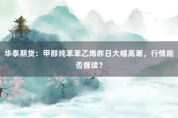 华泰期货：甲醇纯苯苯乙烯昨日大幅高潮，行情能否握续？