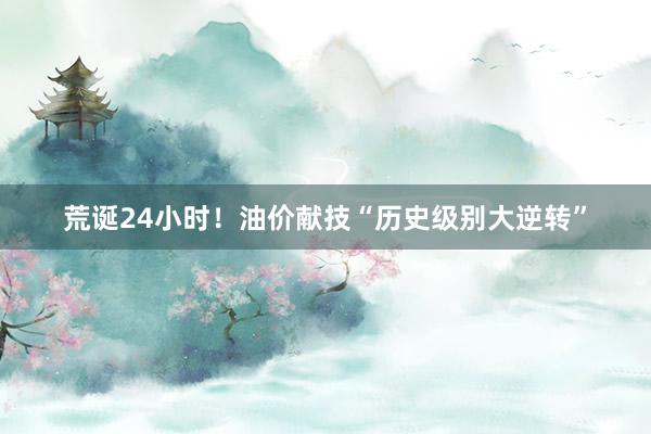 荒诞24小时！油价献技“历史级别大逆转”