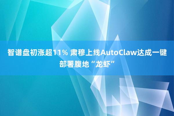 智谱盘初涨超11% 肃穆上线AutoClaw达成一键部署腹地“龙虾”