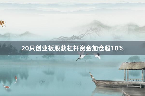 20只创业板股获杠杆资金加仓超10%