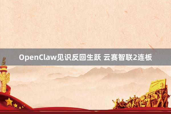 OpenClaw见识反回生跃 云赛智联2连板