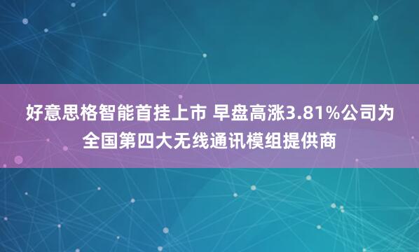 好意思格智能首挂上市 早盘高涨3.81%公司为全国第四大无线通讯模组提供商