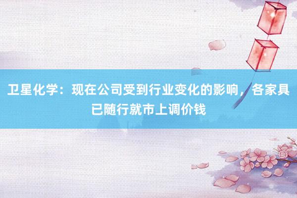 卫星化学：现在公司受到行业变化的影响，各家具已随行就市上调价钱