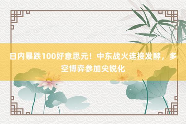 日内暴跌100好意思元！中东战火连接发酵，多空博弈参加尖锐化