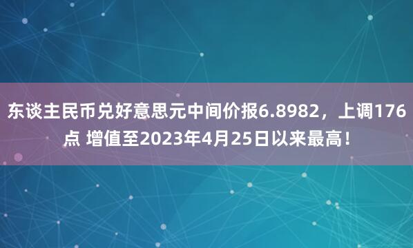 东谈主民币兑好意思元中间价报6.8982，上调176点 增值至2023年4月25日以来最高！