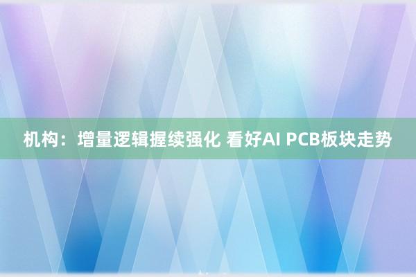 机构：增量逻辑握续强化 看好AI PCB板块走势