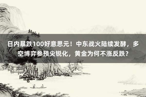 日内暴跌100好意思元！中东战火陆续发酵，多空博弈参预尖锐化，黄金为何不涨反跌？