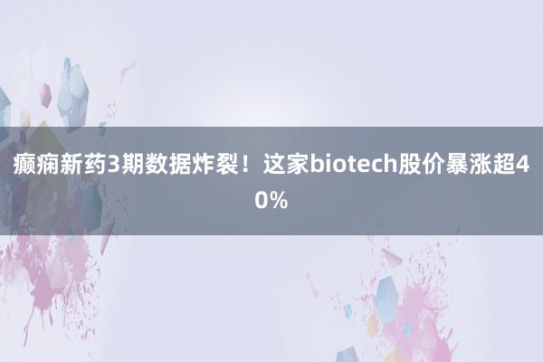 癫痫新药3期数据炸裂！这家biotech股价暴涨超40%