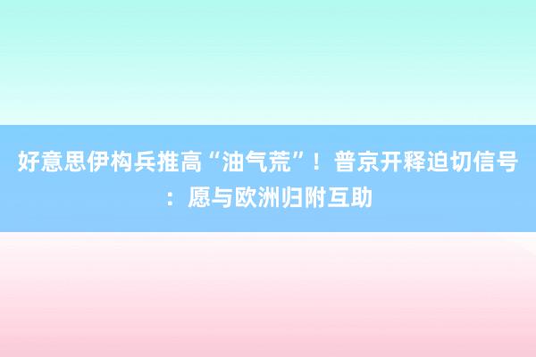 好意思伊构兵推高“油气荒”！普京开释迫切信号：愿与欧洲归附互助