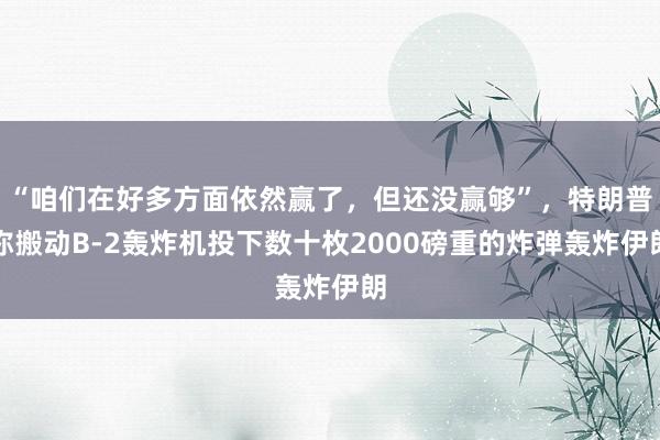 “咱们在好多方面依然赢了，但还没赢够”，特朗普称搬动B-2轰炸机投下数十枚2000磅重的炸弹轰炸伊朗