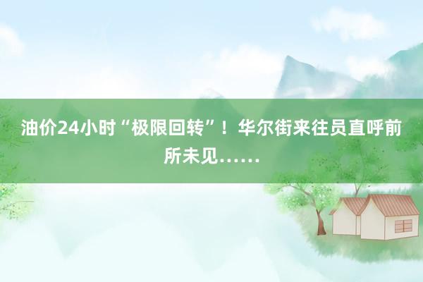 油价24小时“极限回转”！华尔街来往员直呼前所未见……