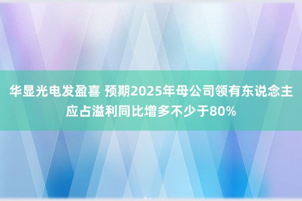 华显光电发盈喜 预期2025年母公司领有东说念主应占溢利同比增多不少于80%
