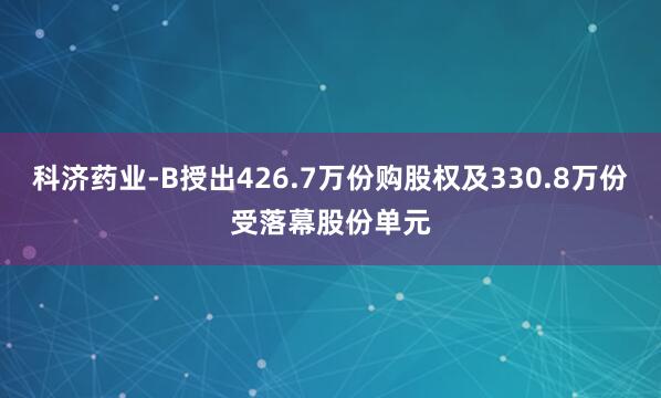 科济药业-B授出426.7万份购股权及330.8万份受落幕股份单元
