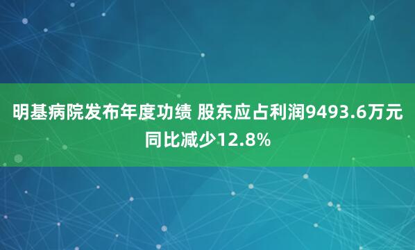 明基病院发布年度功绩 股东应占利润9493.6万元同比减少12.8%