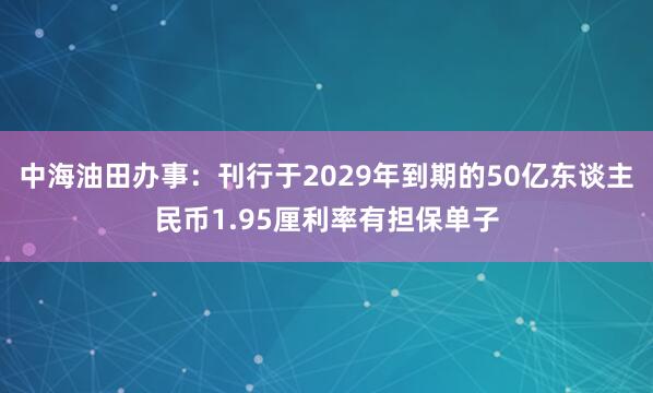 中海油田办事：刊行于2029年到期的50亿东谈主民币1.95厘利率有担保单子