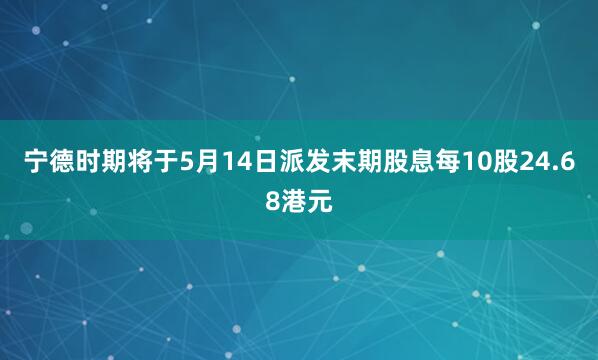 宁德时期将于5月14日派发末期股息每10股24.68港元