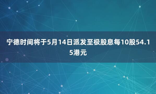 宁德时间将于5月14日派发至极股息每10股54.15港元