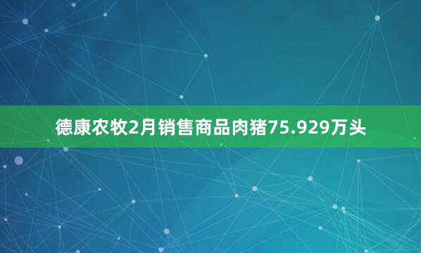 德康农牧2月销售商品肉猪75.929万头