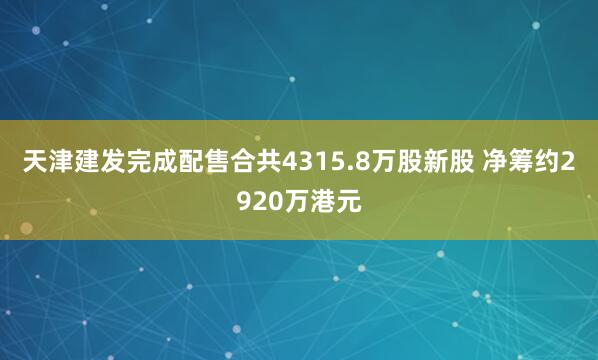 天津建发完成配售合共4315.8万股新股 净筹约2920万港元