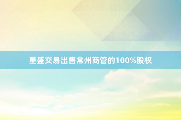 星盛交易出售常州商管的100%股权