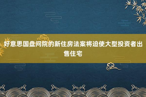 好意思国盘问院的新住房法案将迫使大型投资者出售住宅