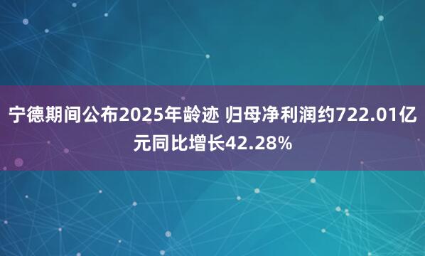 宁德期间公布2025年龄迹 归母净利润约722.01亿元同比增长42.28%
