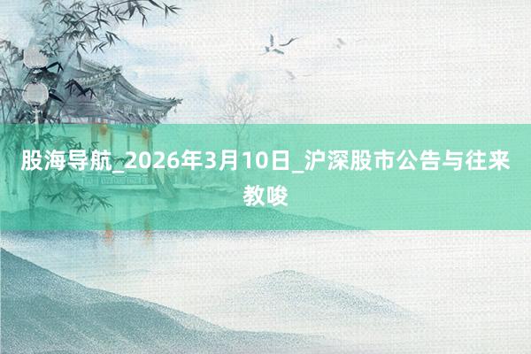 股海导航_2026年3月10日_沪深股市公告与往来教唆